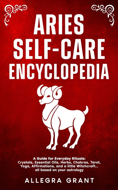 Aries Self-care Encyclopedia: A Guide for Everyday Rituals: Crystals, Essential Oils, Herbs, Chakras, Tarot, Yoga, Affirmations, and a little Witchcra