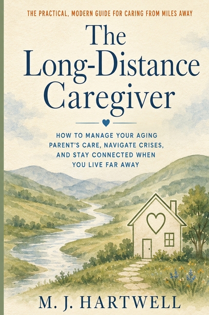 The Long-Distance Caregiver: How to Manage Your Aging Parent's Care, Navigate Crises, and Stay Connected When You Live Far Away