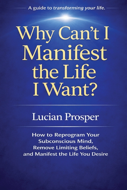 Why Can't I Manifest the Life I Want?: How to Reprogram Your Subconscious Mind, Remove Limiting Beliefs, and Manifest the Life You Desire