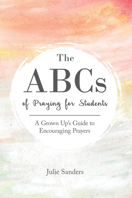 The ABCs of Praying for Students: A Grown Up's Guide to Encouraging Prayers