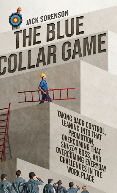 The Blue Collar Game: Taking back control, Leaning into that promotion, overcoming that Sh!@y boss, and overcoming everyday challenges in the work pla