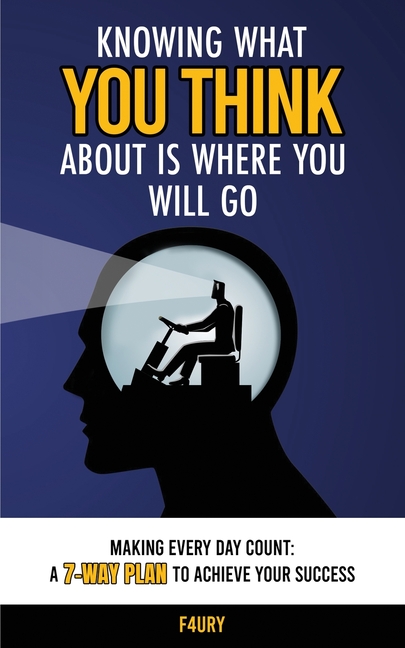 Knowing What You Think About Is Where You Will Go: Making Every Day Count: A 7-Way Plan to Achieve Your Success