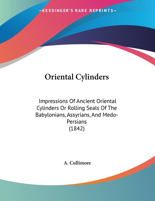 Oriental Cylinders: Impressions Of Ancient Oriental Cylinders Or Rolling Seals Of The Babylonians, Assyrians, And Medo-Persians (1842)