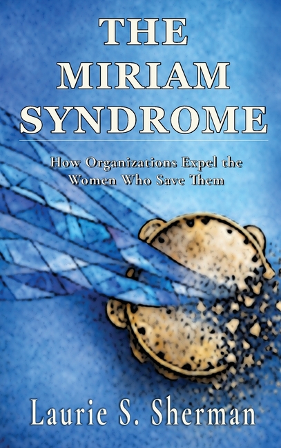 The Miriam Syndrome: How Organizations Expel the Women Who Save Them