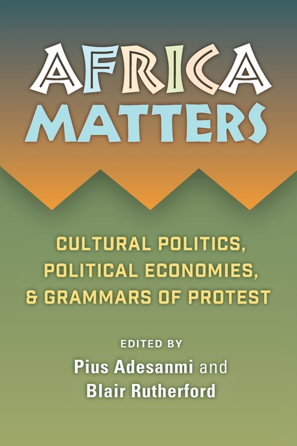 Africa Matters: Cultural Politics, Political Economies and Grammars of Protest: Cultural Politics, Political Economies, and Grammars of Protest