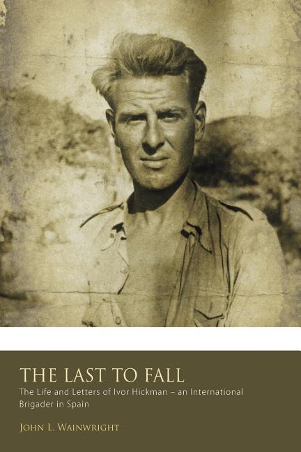 The Last to Fall.: The Life and Letters of Ivor Hickman- an International Brigade