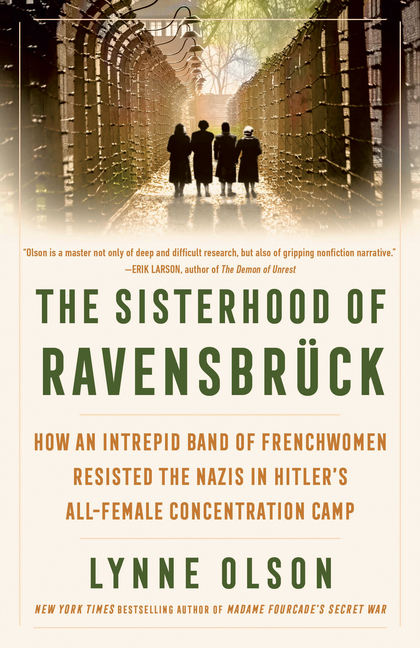 The Sisterhood of Ravensbrück: How an Intrepid Band of Frenchwomen Resisted the Nazis in Hitler's All-Female Concentration Camp