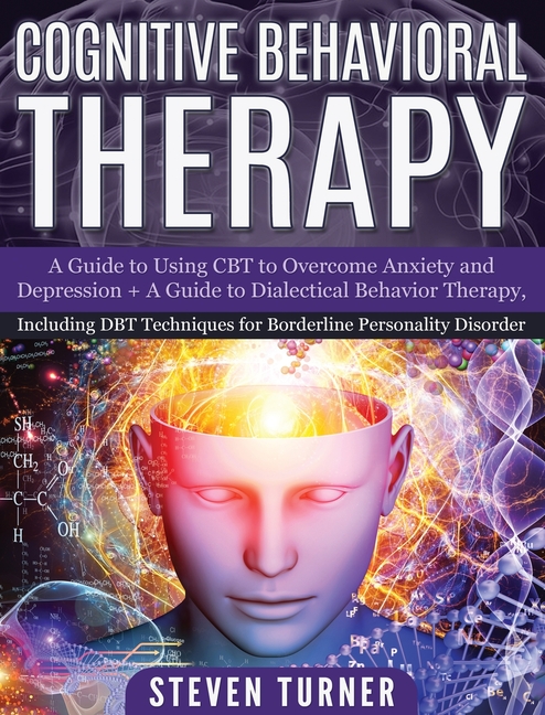 Cognitive Behavioral Therapy: A Guide to Using CBT to Overcome Anxiety and Depression + A Guide to Dialectical Behavior Therapy, Including DBT Techniq