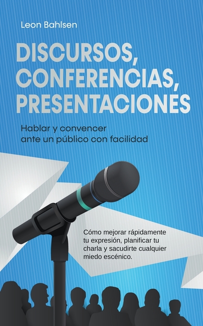 Discursos, conferencias, presentaciones: Hablar y convencer ante un público con facilidad - Cómo mejorar rápidamente tu expresión, planificar tu charl