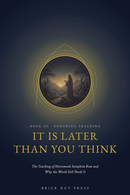 It Is Later Than You Think: The Teaching of Hieromonk Seraphim Rose and Why the World Still Needs It
