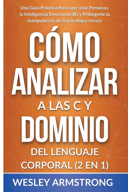 Cómo Analizar a las Personas y Dominio del Lenguaje Corporal 2 en 1: Una Guía Práctica Para Leer a las Personas, la Inteligencia Emocional (IE) y Prot