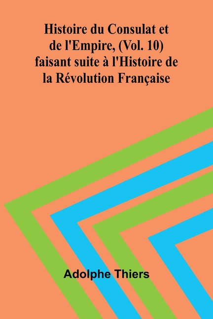 Histoire du Consulat et de l'Empire, (Vol. 10); faisant suite à l'Histoire de la Révolution Française
