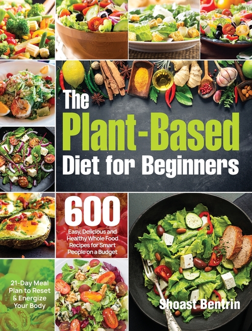 The Plant-Based Diet for Beginners: 600 Easy, Delicious and Healthy Whole Food Recipes for Smart People on a Budget (21-Day Meal Plan to Reset & Energ