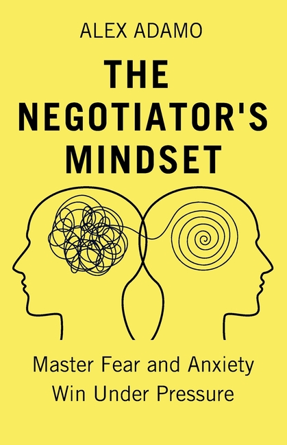 The Negotiator's Mindset: Master Fear and Anxiety, Win Under Pressure