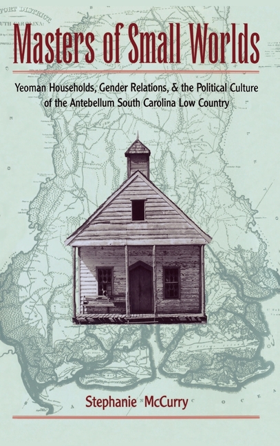 Masters of Small Worlds: Yeoman Households, Gender Relations, and the Political Culture of the Antebellum South Carolina Low Country