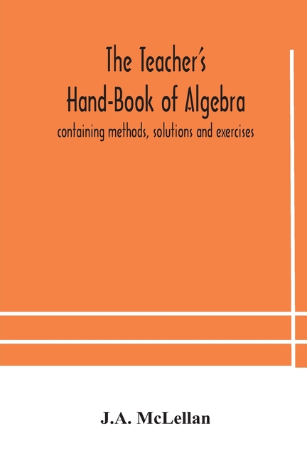 The Teacher'S Hand-Book Of Algebra; Containing Methods, Solutions And Exercises