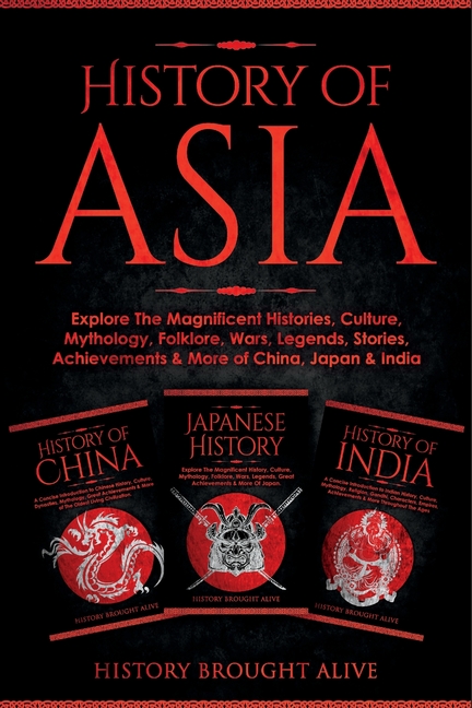 History of Asia: Explore The Magnificent Histories, Culture, Mythology, Folklore, Wars, Legends, Stories, Achievements & More of China, Japan & India: