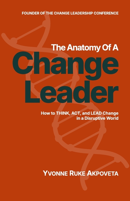 The Anatomy of a Change Leader: How to THINK, ACT, and LEAD Change in a Disruptive World