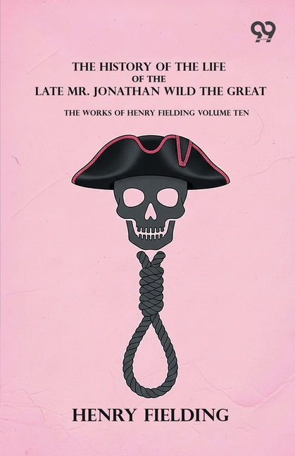 The History Of The Life Of The Late Mr. Jonathan Wild The Great: The Works Of Henry Fielding Volume Ten