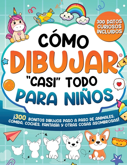 Cómo dibujar "casi" todo para niños: 300 Simpáticos Dibujos Paso a Paso de Animales, Comida, Cartas, Fantasía y Otras Cosas Asombrosas