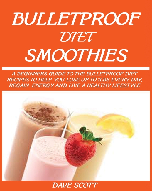 Bulletproof Diet Smoothie: A Beginner's Guide to the Bulletproof Diet: Recipes to help you Lose up to 1LBS Every Day, Regain Energy and Live a Healthy