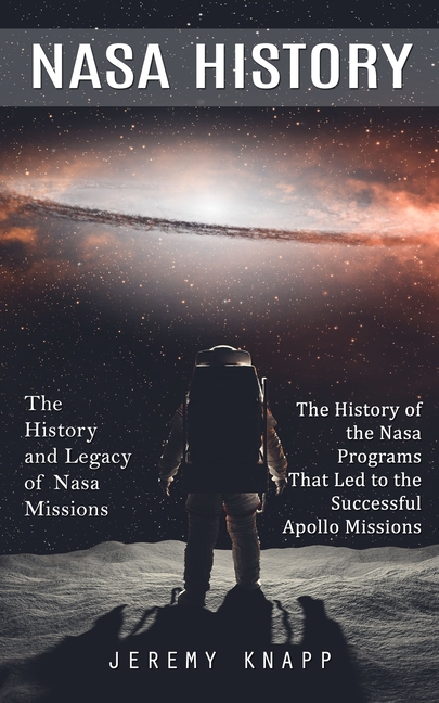 Nasa History: The History and Legacy of Nasa Missions (The History of the Nasa Programs That Led to the Successful Apollo Missions)