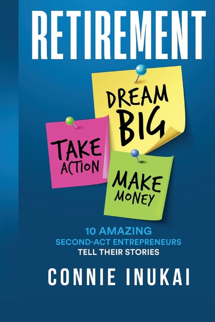 Retirement: Dream Big, Take Action, Make Money: 10 Amazing Second-Act Entrepreneurs Tell Their Stories