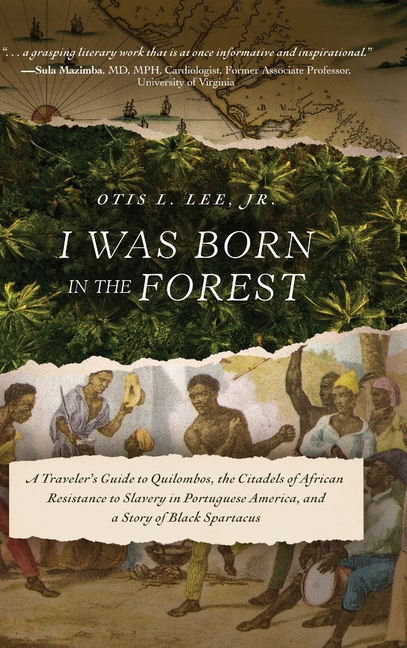 I Was Born in the Forest: A Traveler's Guide to Quilombos, the Citadels of African Resistance to Slavery in Portuguese America, and a Story of Black S