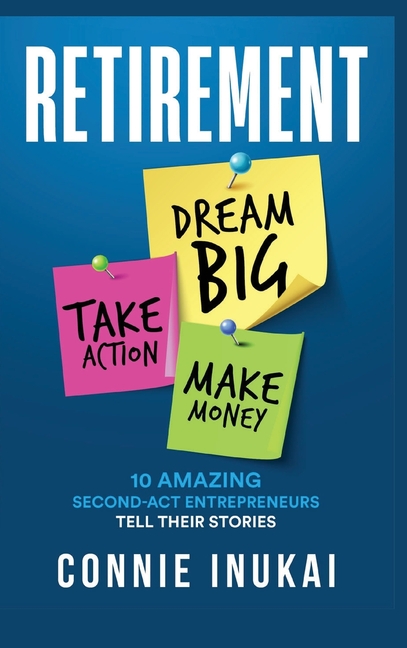 Retirement: Dream Big, Take Action, Make Money: 10 Amazing Second-Act Entrepreneurs Tell Their Stories