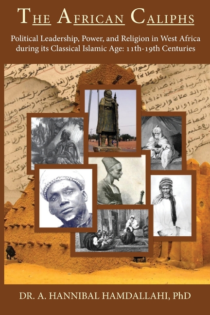 The African Caliphs: Political Leadership, Power, and Religion in West Africa during its Classical Islamic Age: 11th-19th Centuries