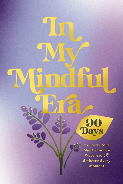 In My Mindful Era: 90 Days to Focus Your Mind, Practice Presence, and Embrace Every Moment