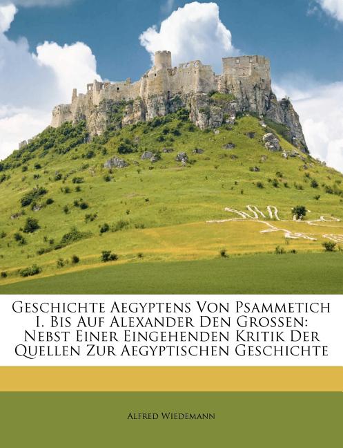 Geschichte Aegyptens Von Psammetich I. Bis Auf Alexander Den Grossen: Nebst Einer Eingehenden Kritik Der Quellen Zur Aegyptischen Geschichte