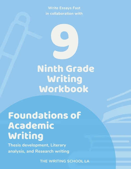 Ninth Grade Writing Workbook Foundations of Academic Writing: Thesis development, Literary analysis, and Research writing