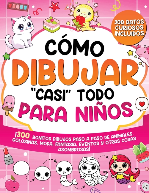 Cómo dibujar "casi" todo para niños: 300 Simpáticos Dibujos Paso a Paso de Animales, Golosinas, Moda, Fantasía, Eventos y Otras Cosas Asombrosas