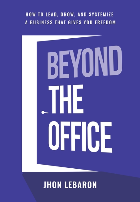 Beyond the Office: How to Lead, Grow, and Systemize a Business That Gives You Freedom