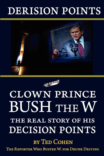 Derision Points: Clown Prince Bush the W, the Real Story of his "Decision Points"