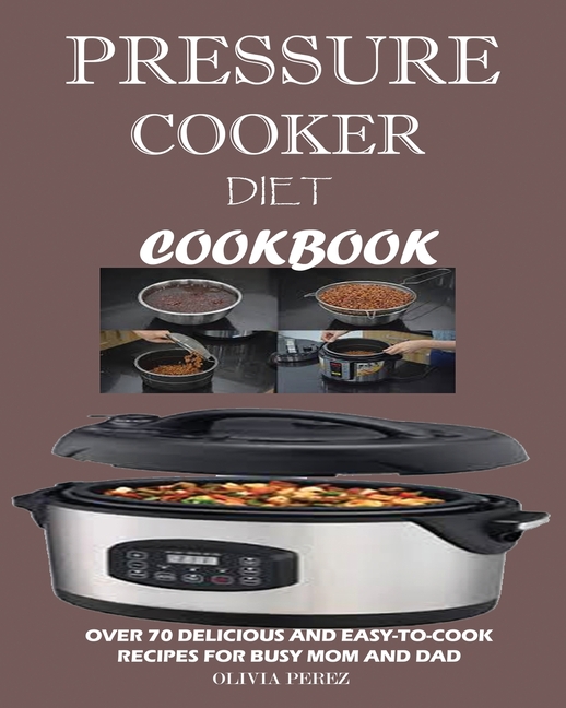 Pressure Cooker Diet Cookbook: Over 70 Delicious and Easy-to-Cook Recipes for Busy Mum and Dad