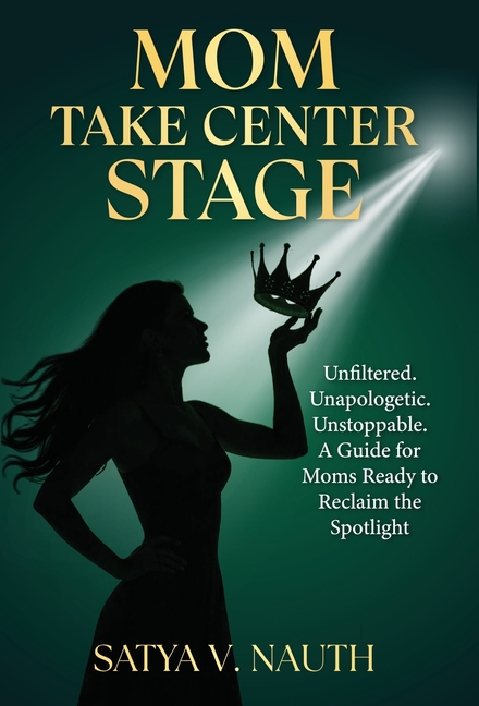 Mom Take Center Stage: Unfiltered. Unapologetic. Unstoppable. A Guide for Moms Ready to Reclaim The Spotlight