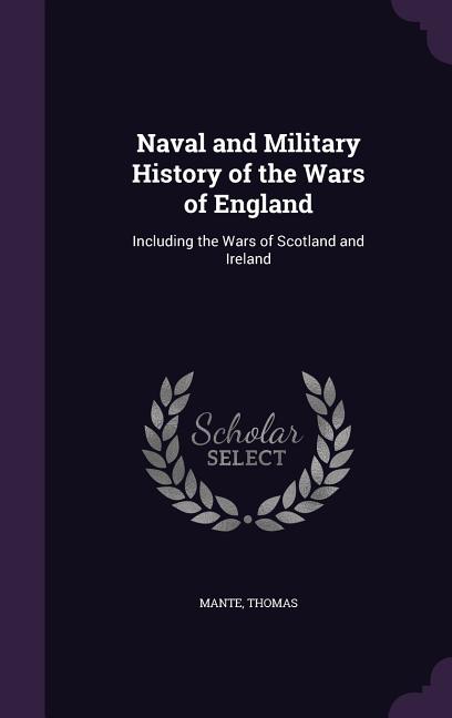 Naval and Military History of the Wars of England: Including the Wars of Scotland and Ireland