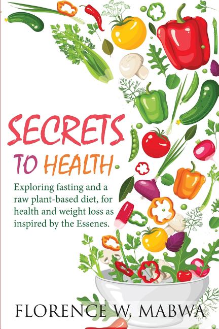 SECRETS To HEALTH: Exploring Fasting and a Raw Plant-Based Diet, for Health and Weight Loss as Inspired by the Essenes.