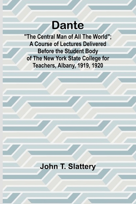 Dante: "The Central Man Of All The World"; A Course Of Lectures Delivered Before The Student Body Of The New York State College For Teachers, Albany,