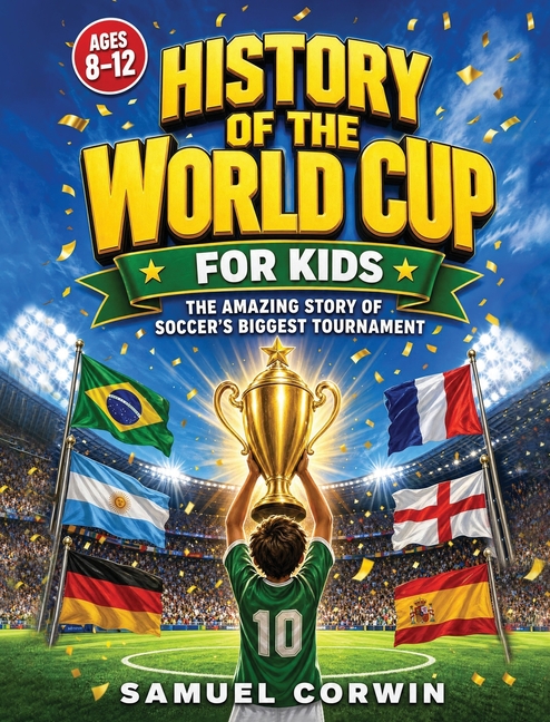 History of the World Cup for Kids: The Ultimate Guide to Soccer's Biggest Tournament - Epic Moments, Legendary Players, and Everything You Need to Kno