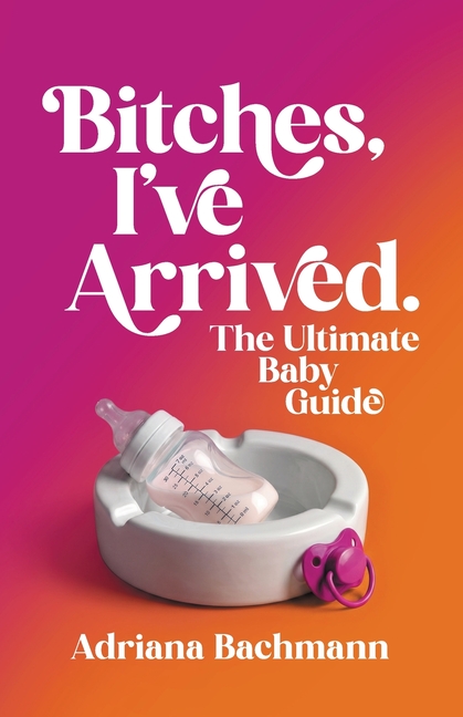 Bitches, I've Arrived: The Ultimate Baby Guide