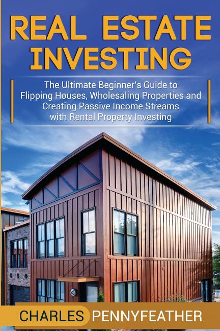 Real Estate Investing: The Ultimate Beginner's Guide to Flipping Houses, Wholesaling Properties and Creating Passive Income Streams with Rental Proper