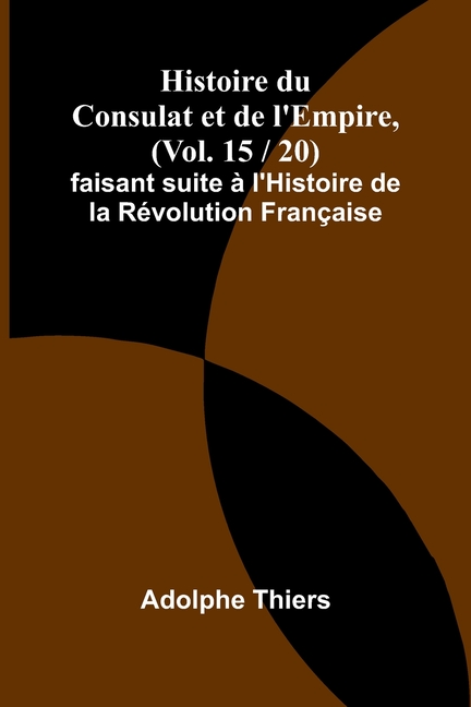 Histoire du Consulat et de l'Empire, (Vol. 15 / 20); faisant suite à l'Histoire de la Révolution Française