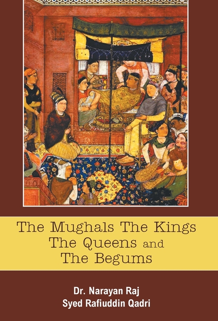 The Mughals The Kings The Queens And The Begums