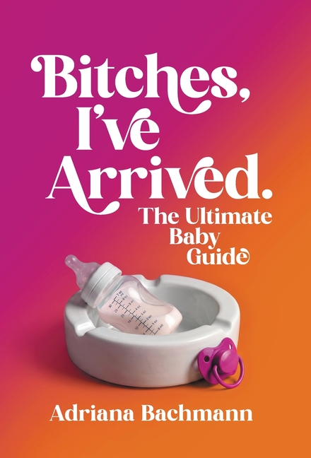 Bitches, I've Arrived: The Ultimate Baby Guide