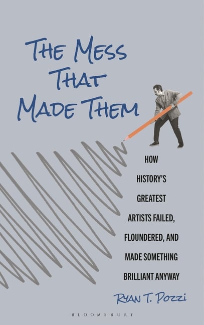 The Mess That Made Them: How History's Greatest Artists Failed, Floundered, and Made Something Brilliant Anyway