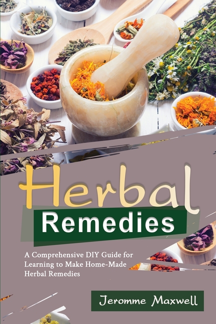 Herbal Remedies: A Comprehensive DIY Guide for Learning to Make Homemade Herbal Remedies