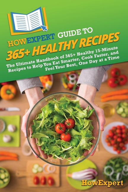 HowExpert Guide to 365+ Healthy Recipes: The Ultimate Handbook of 365+ Healthy 15-Minute Recipes to Help You Eat Smarter, Cook Faster, and Feel Your B
